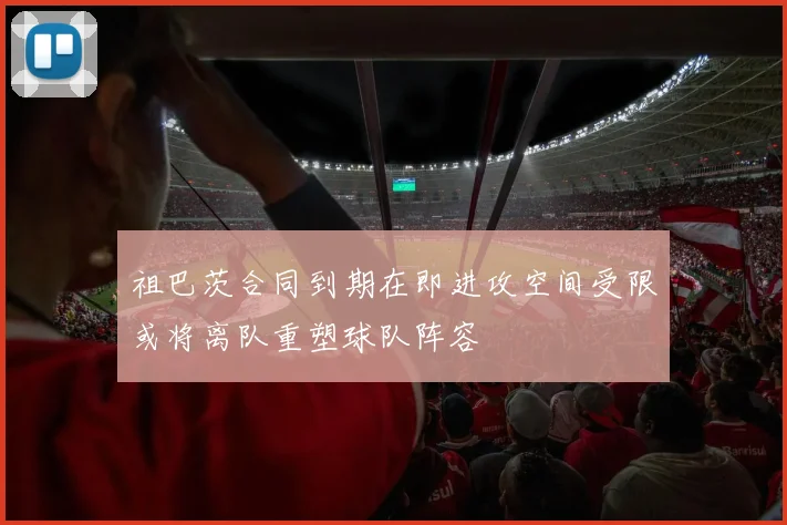 祖巴茨合同到期在即进攻空间受限或将离队重塑球队阵容