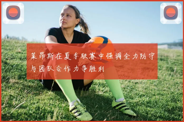 莱昂斯在夏季联赛中强调全力防守与团队合作力争胜利