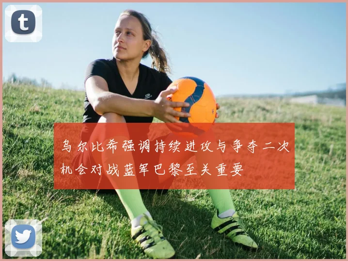 乌尔比希强调持续进攻与争夺二次机会对战蓝军巴黎至关重要