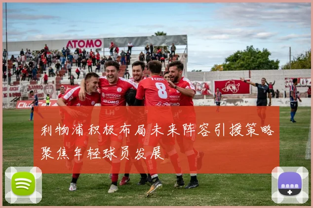 利物浦积极布局未来阵容引援策略聚焦年轻球员发展