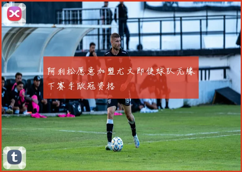 阿利松愿意加盟尤文即使球队无缘下赛季欧冠资格
