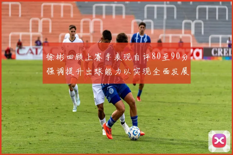 徐彬回顾上赛季表现自评80至90分强调提升出球能力以实现全面发展