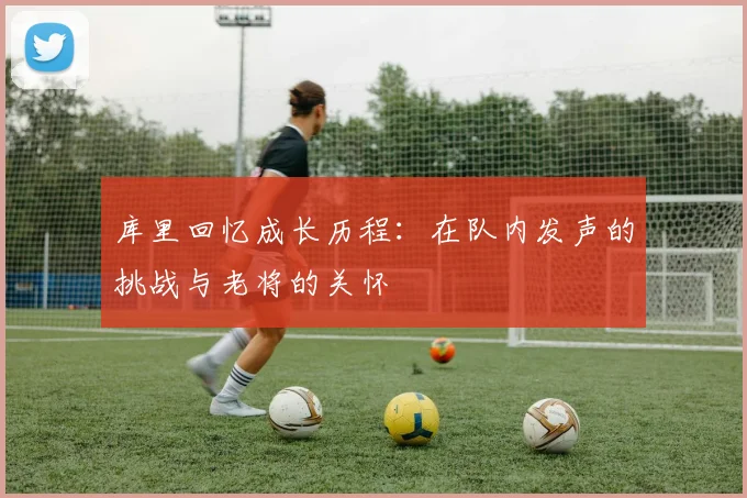 库里回忆成长历程：在队内发声的挑战与老将的关怀