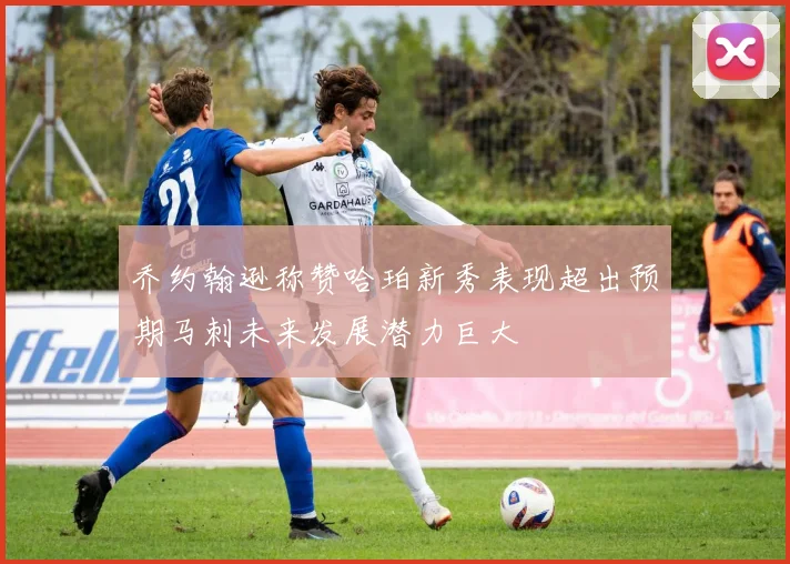 乔约翰逊称赞哈珀新秀表现超出预期马刺未来发展潜力巨大