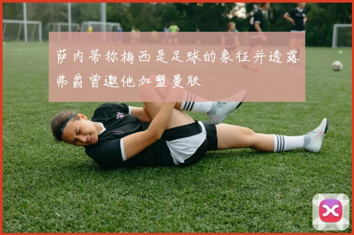 萨内蒂称梅西是足球的象征并透露弗爵曾邀他加盟曼联