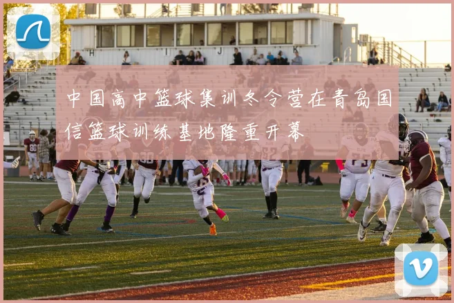 中国高中篮球集训冬令营在青岛国信篮球训练基地隆重开幕