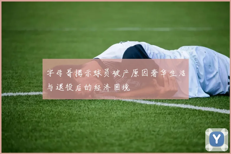 字母哥揭示球员破产原因奢华生活与退役后的经济困境
