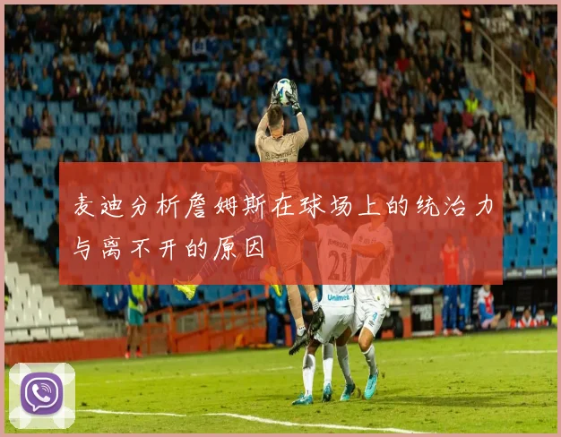 麦迪分析詹姆斯在球场上的统治力与离不开的原因