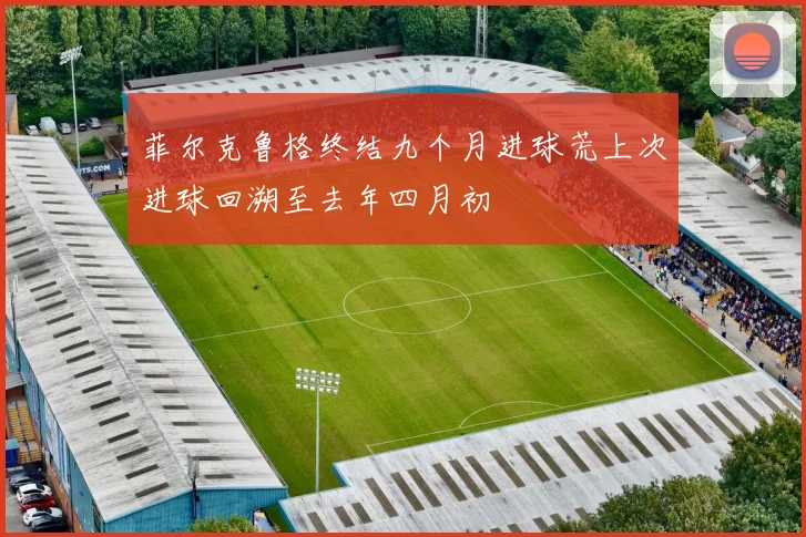 菲尔克鲁格终结九个月进球荒上次进球回溯至去年四月初