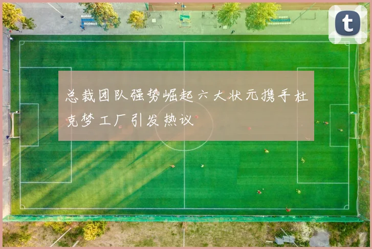 总裁团队强势崛起六大状元携手杜克梦工厂引发热议
