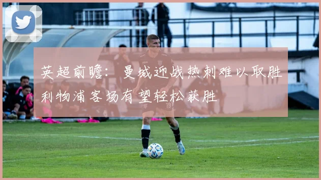 英超前瞻：曼城迎战热刺难以取胜利物浦客场有望轻松获胜