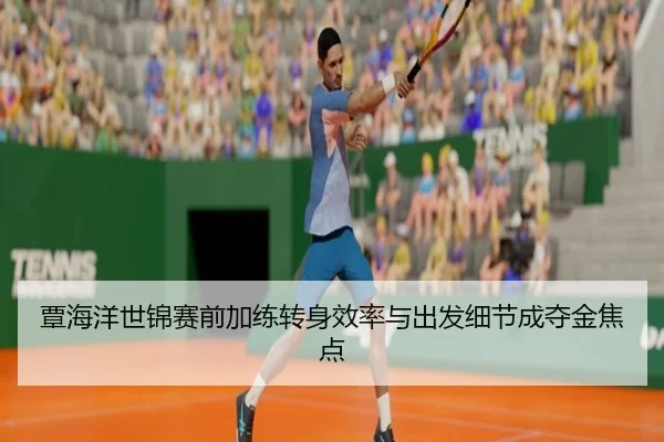覃海洋世锦赛前加练转身效率与出发细节成夺金焦点
